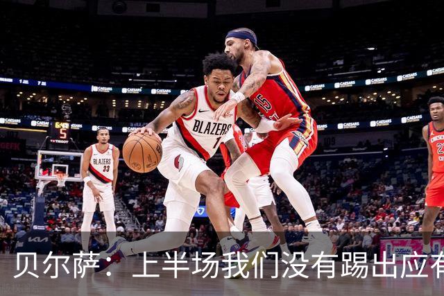 贝尔萨：上半场我们没有踢出应有表现 下半场配得上进10个球